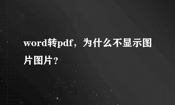 word转pdf，为什么不显示图片图片？