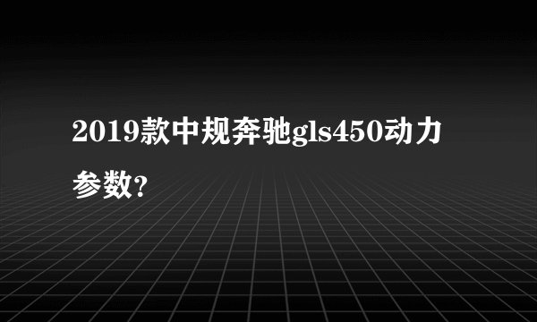 2019款中规奔驰gls450动力参数？