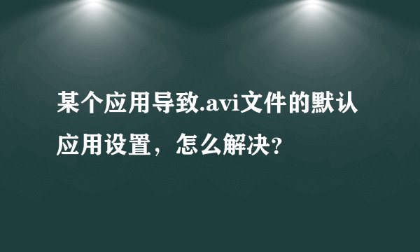 某个应用导致.avi文件的默认应用设置，怎么解决？