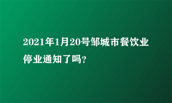 2021年1月20号邹城市餐饮业停业通知了吗？