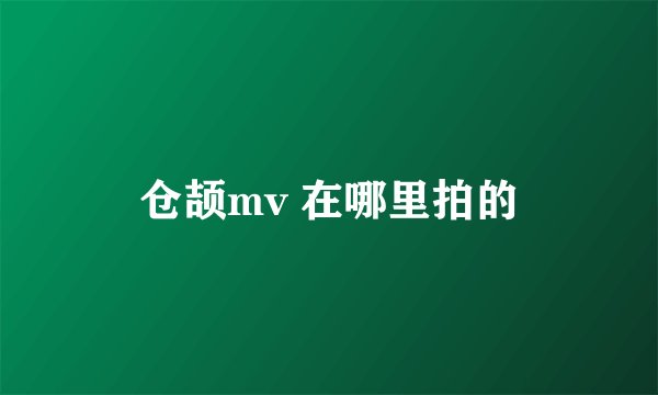 仓颉mv 在哪里拍的