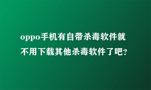 oppo手机有自带杀毒软件就不用下载其他杀毒软件了吧？