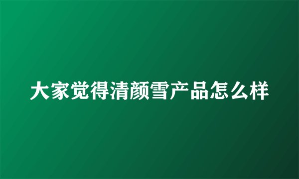 大家觉得清颜雪产品怎么样