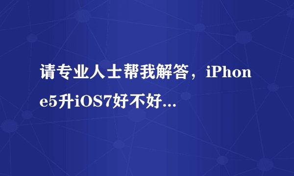 请专业人士帮我解答，iPhone5升iOS7好不好，会不会卡？有没有弊端？请详细解答，谢谢