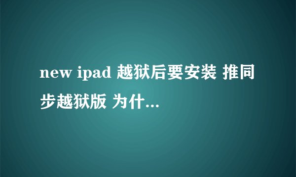 new ipad 越狱后要安装 推同步越狱版 为什么没法安装