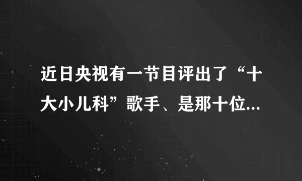 近日央视有一节目评出了“十大小儿科”歌手、是那十位啊！排名是怎样的？