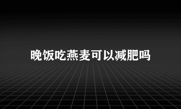 晚饭吃燕麦可以减肥吗