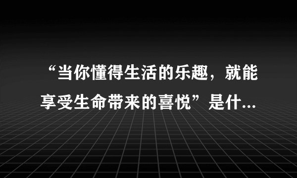 “当你懂得生活的乐趣，就能享受生命带来的喜悦”是什么意思？