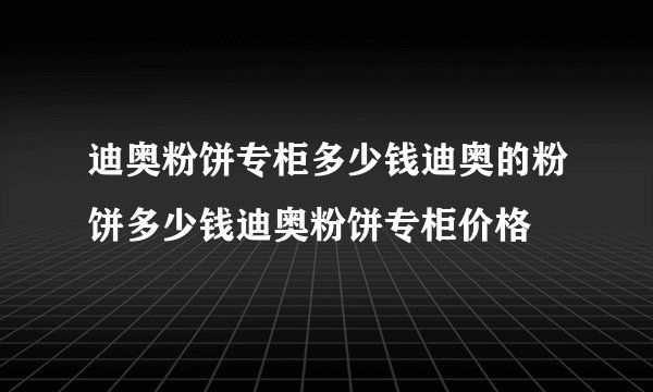 迪奥粉饼专柜多少钱迪奥的粉饼多少钱迪奥粉饼专柜价格