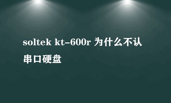 soltek kt-600r 为什么不认串口硬盘