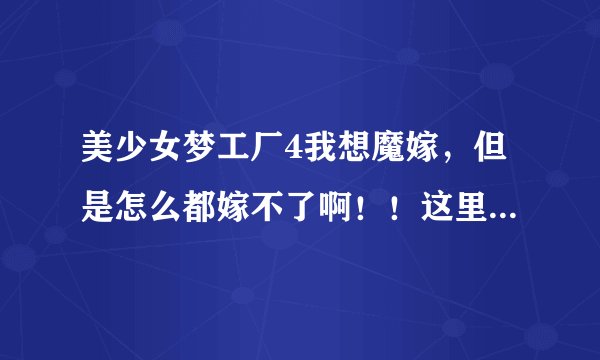 美少女梦工厂4我想魔嫁，但是怎么都嫁不了啊！！这里有几个问题请高手请教，我也不介意发攻略给我急急急