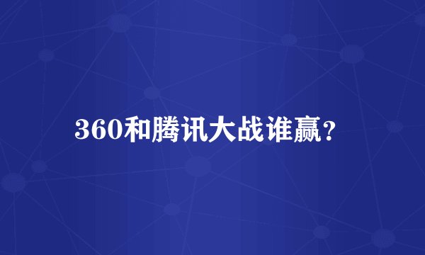 360和腾讯大战谁赢？