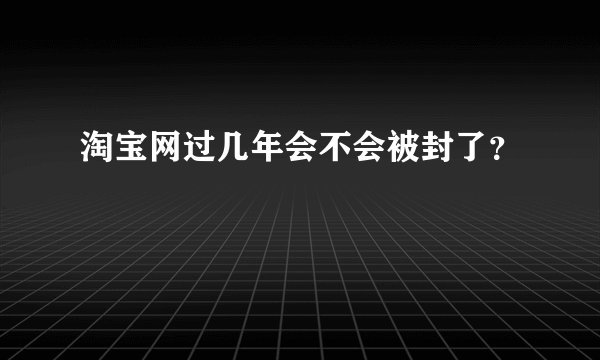 淘宝网过几年会不会被封了？
