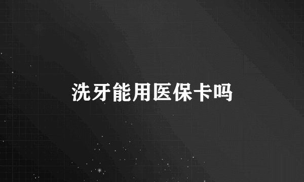 洗牙能用医保卡吗