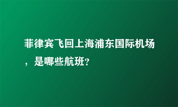 菲律宾飞回上海浦东国际机场，是哪些航班？
