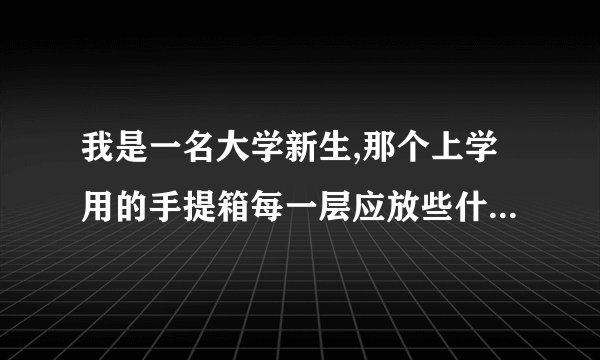 我是一名大学新生,那个上学用的手提箱每一层应放些什么东西？