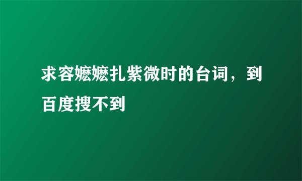求容嬷嬷扎紫微时的台词，到百度搜不到