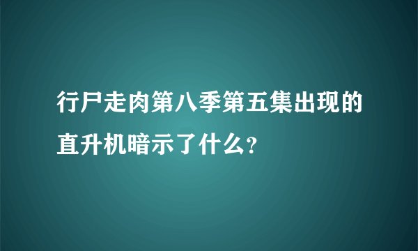 行尸走肉第八季第五集出现的直升机暗示了什么？