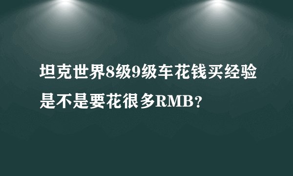 坦克世界8级9级车花钱买经验是不是要花很多RMB？