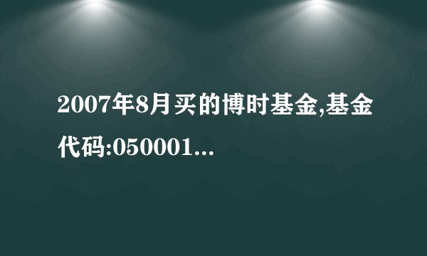 2007年8月买的博时基金,基金代码:050001．现在是亏了还是赚了?亏了多少?赚了多少?