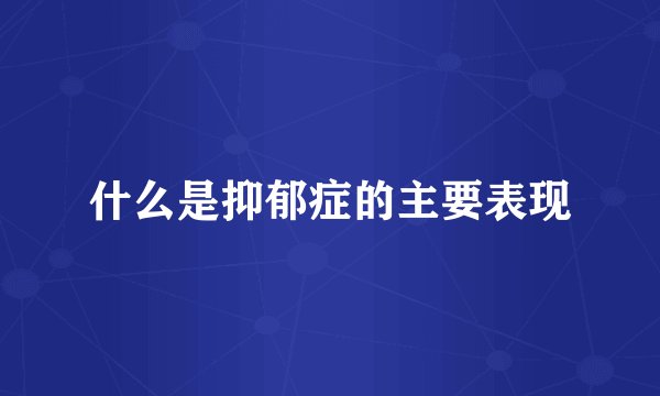 什么是抑郁症的主要表现
