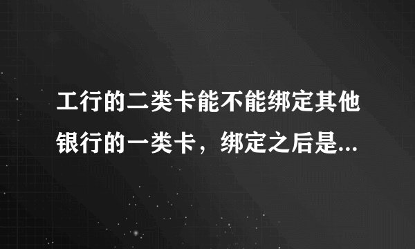 工行的二类卡能不能绑定其他银行的一类卡，绑定之后是不是就没有限额了？