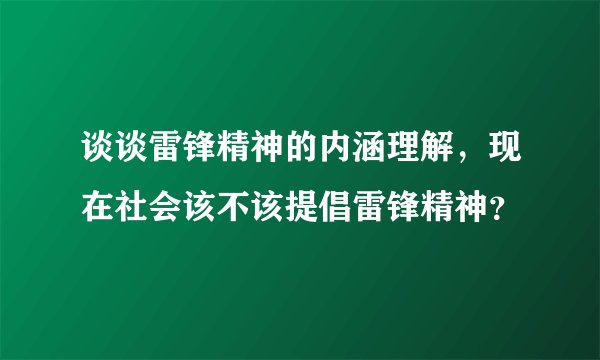 谈谈雷锋精神的内涵理解，现在社会该不该提倡雷锋精神？