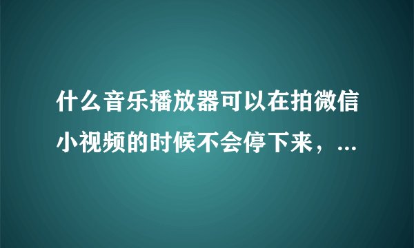 什么音乐播放器可以在拍微信小视频的时候不会停下来，连音乐一起拍进去，有没有这种的？