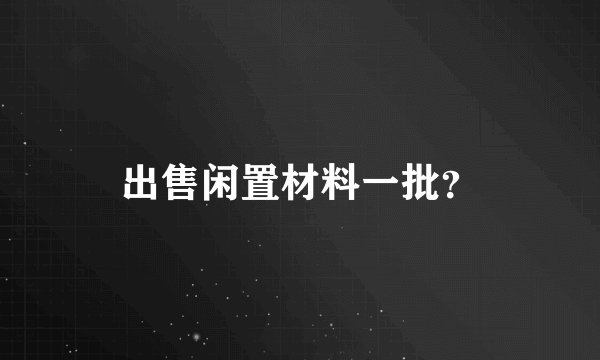 出售闲置材料一批？