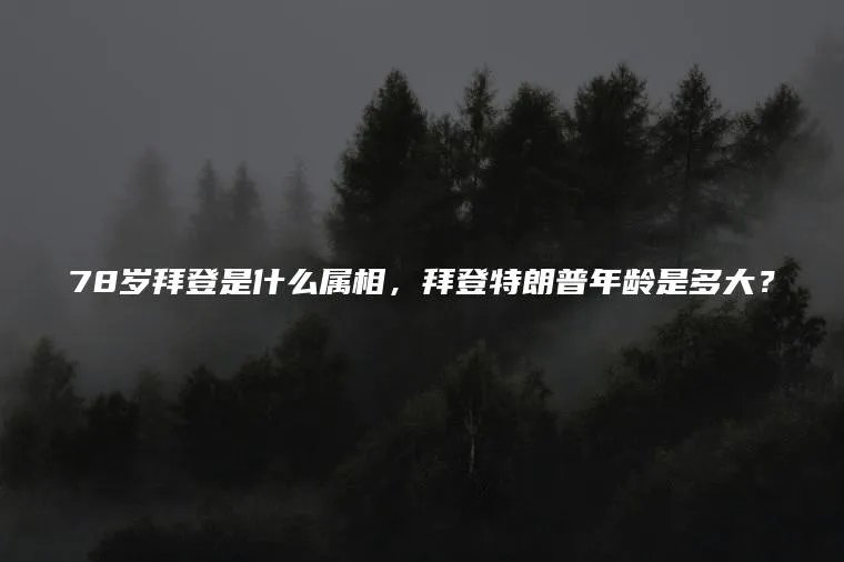 78岁拜登是什么属相，拜登特朗普年龄是多大？