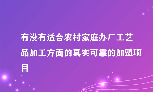 有没有适合农村家庭办厂工艺品加工方面的真实可靠的加盟项目