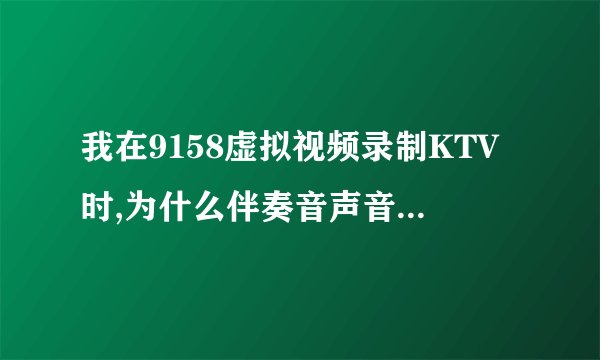 我在9158虚拟视频录制KTV时,为什么伴奏音声音特别小,不知道怎么调,谁能告诉我一下.谢谢!