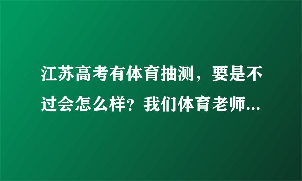 江苏高考有体育抽测，要是不过会怎么样？我们体育老师说成绩会带到大学的，我是体育废柴啊！