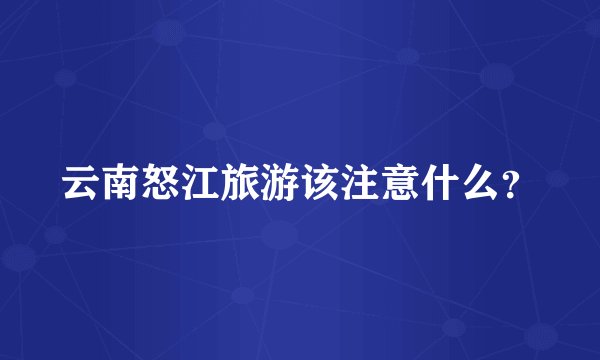云南怒江旅游该注意什么？