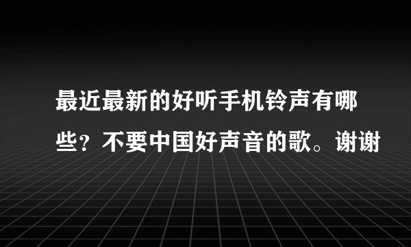 最近最新的好听手机铃声有哪些？不要中国好声音的歌。谢谢