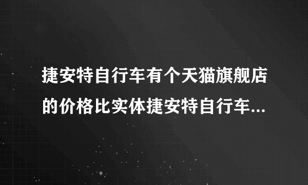 捷安特自行车有个天猫旗舰店的价格比实体捷安特自行车店的便宜么？