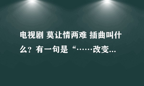 电视剧 莫让情两难 插曲叫什么？有一句是“……改变我一生”