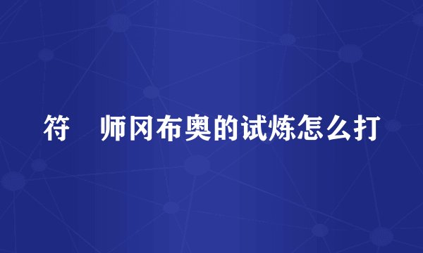 符箓师冈布奥的试炼怎么打