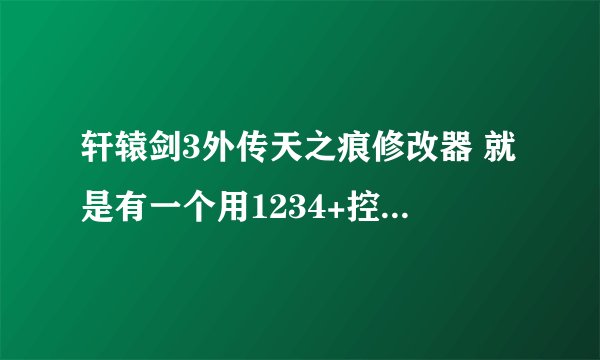 轩辕剑3外传天之痕修改器 就是有一个用1234+控制的 可以把人的血锁住在9999钱无限 好心人快来啊
