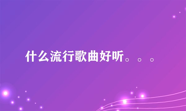 什么流行歌曲好听。。。