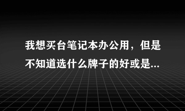 我想买台笔记本办公用，但是不知道选什么牌子的好或是什么电脑适合办公。