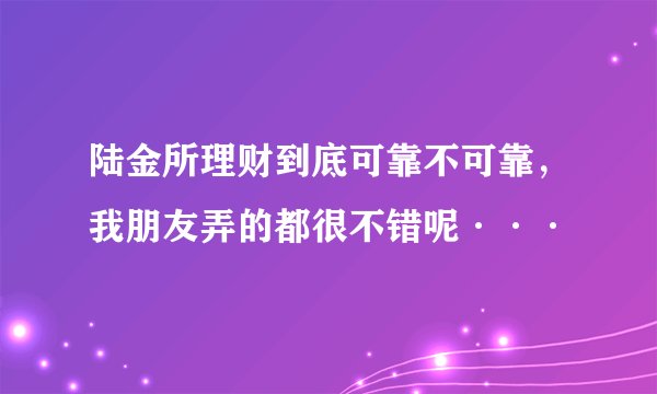 陆金所理财到底可靠不可靠，我朋友弄的都很不错呢···