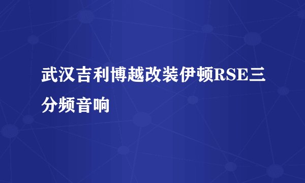 武汉吉利博越改装伊顿RSE三分频音响