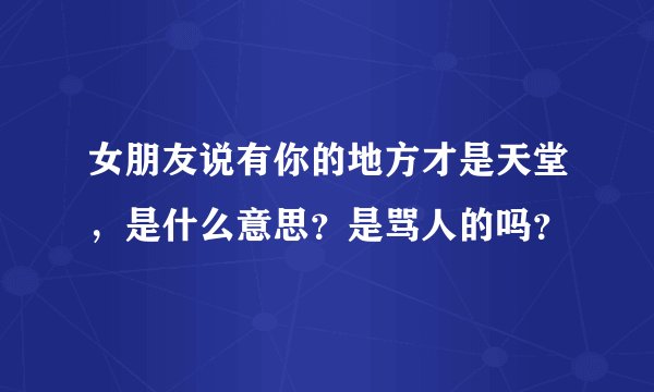 女朋友说有你的地方才是天堂，是什么意思？是骂人的吗？