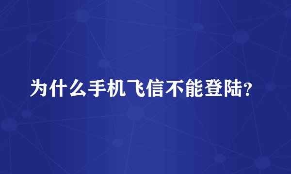 为什么手机飞信不能登陆？