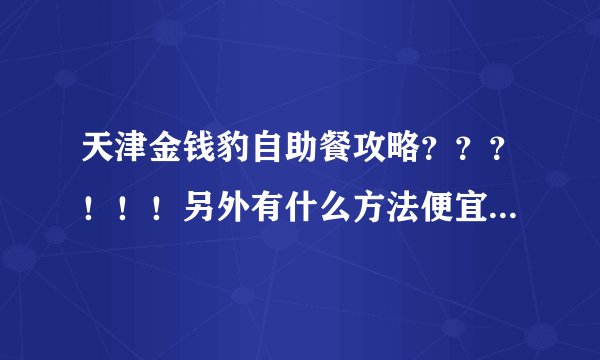天津金钱豹自助餐攻略？？？！！！另外有什么方法便宜点啊？？？没去过。。。