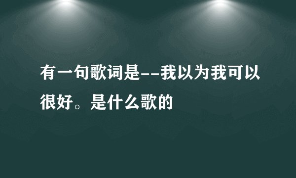 有一句歌词是--我以为我可以很好。是什么歌的