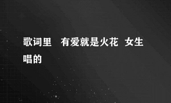 歌词里   有爱就是火花  女生唱的