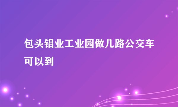 包头铝业工业园做几路公交车可以到
