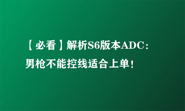 【必看】解析S6版本ADC：男枪不能控线适合上单！